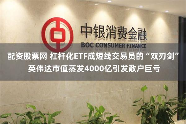 配资股票网 杠杆化ETF成短线交易员的“双刃剑” 英伟达市值蒸发4000亿引发散户巨亏