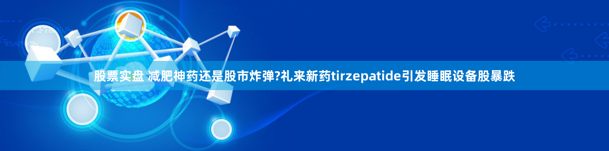 股票实盘 减肥神药还是股市炸弹?礼来新药tirzepatide引发睡眠设备股暴跌