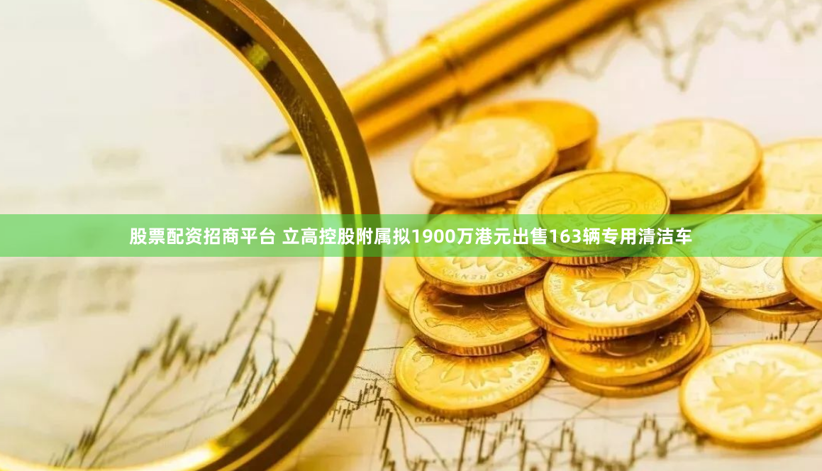 股票配资招商平台 立高控股附属拟1900万港元出售163辆专用清洁车