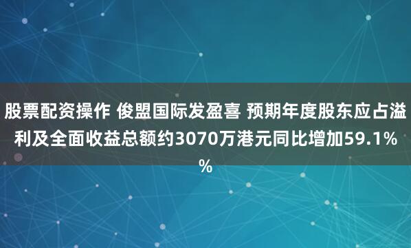 股票配资操作 俊盟国际发盈喜 预期年度股东应占溢利及全面收益总额约3070万港元同比增加59.1%