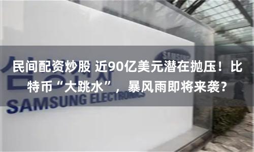 民间配资炒股 近90亿美元潜在抛压！比特币“大跳水”，暴风雨即将来袭？