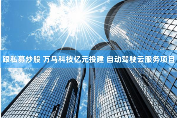 跟私募炒股 万马科技亿元投建 自动驾驶云服务项目