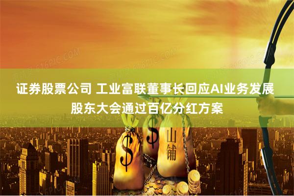 证券股票公司 工业富联董事长回应AI业务发展 股东大会通过百亿分红方案