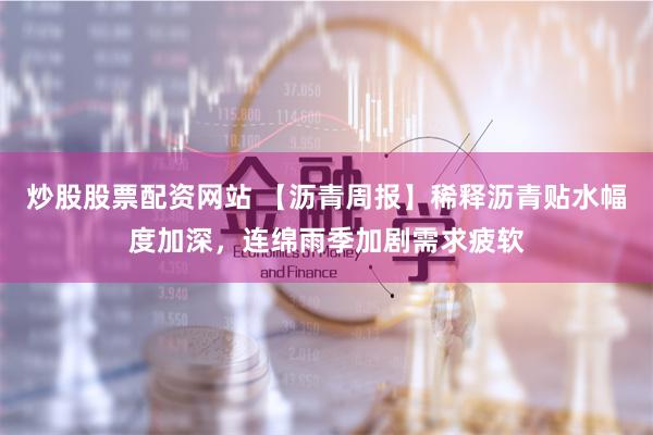 炒股股票配资网站 【沥青周报】稀释沥青贴水幅度加深，连绵雨季加剧需求疲软