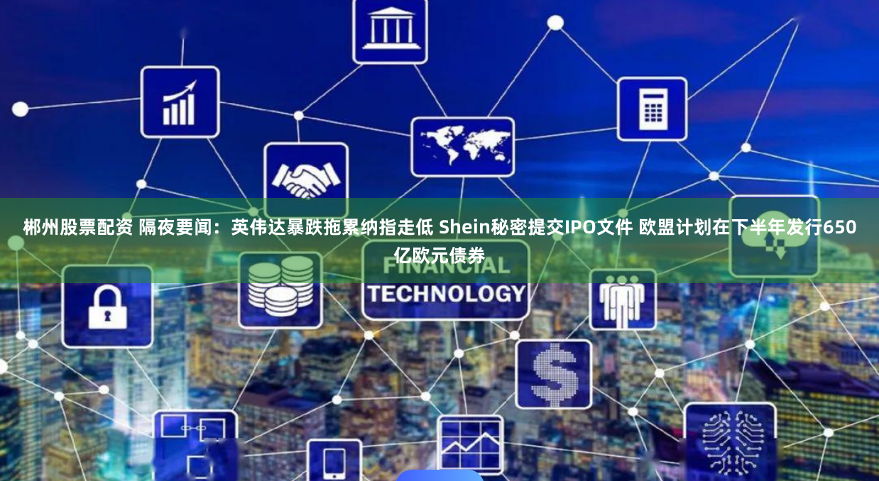 郴州股票配资 隔夜要闻：英伟达暴跌拖累纳指走低 Shein秘密提交IPO文件 欧盟计划在下半年发行650亿欧元债券