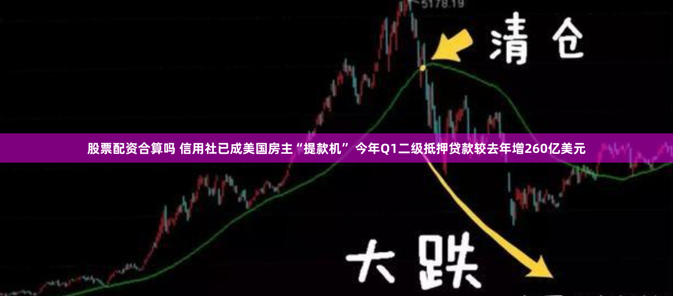 股票配资合算吗 信用社已成美国房主“提款机” 今年Q1二级抵押贷款较去年增260亿美元