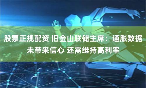 股票正规配资 旧金山联储主席：通胀数据未带来信心 还需维持高利率