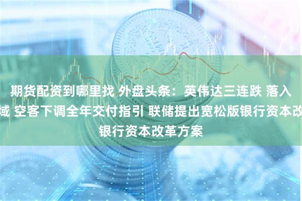 期货配资到哪里找 外盘头条：英伟达三连跌 落入回调区域 空客下调全年交付指引 联储提出宽松版银行资本改革方案