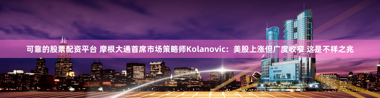 可靠的股票配资平台 摩根大通首席市场策略师Kolanovic：美股上涨但广度收窄 这是不祥之兆