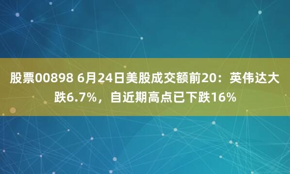 股票00898 6月24日美股成交额前20：英伟达大跌6.7%，自近期高点已下跌16%