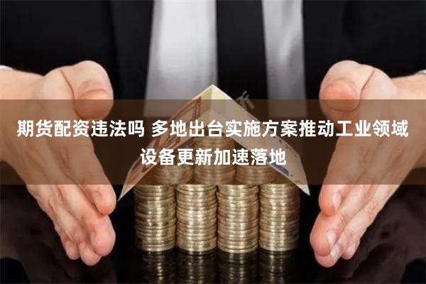 期货配资违法吗 多地出台实施方案推动工业领域设备更新加速落地