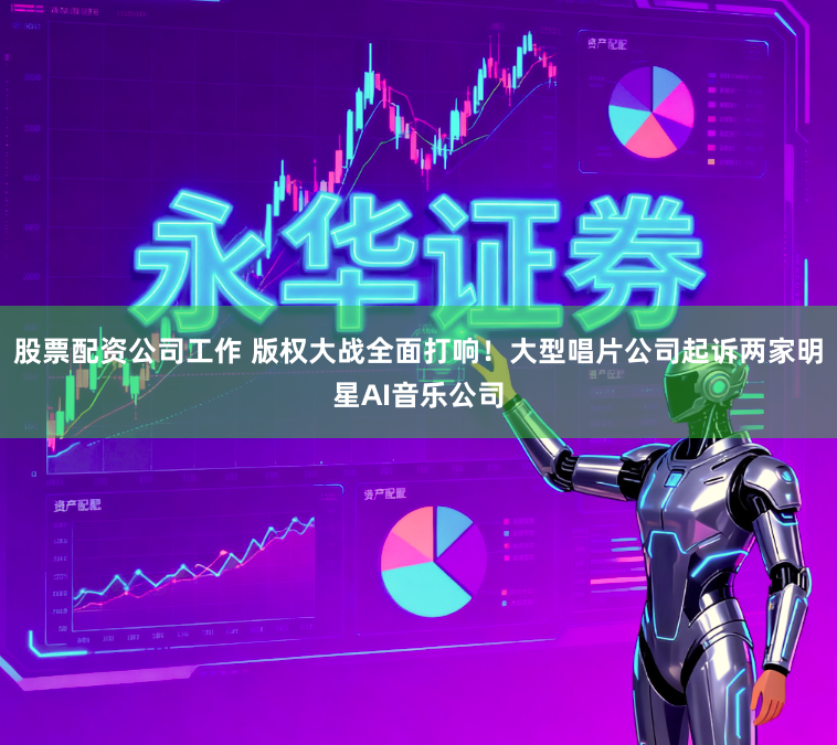 股票配资公司工作 版权大战全面打响！大型唱片公司起诉两家明星AI音乐公司