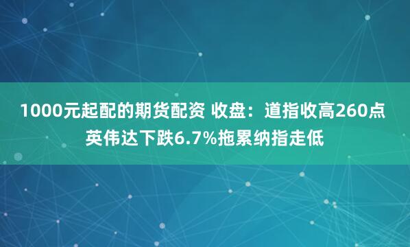 1000元起配的期货配资 收盘：道指收高260点 英伟达下跌6.7%拖累纳指走低