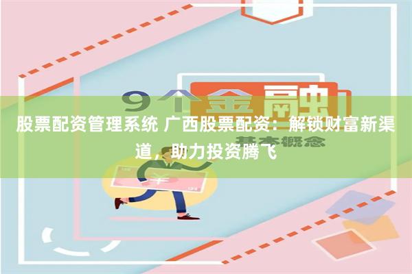股票配资管理系统 广西股票配资：解锁财富新渠道，助力投资腾飞