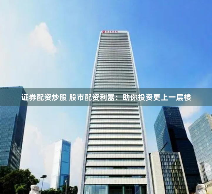 证券配资炒股 股市配资利器：助你投资更上一层楼