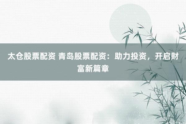 太仓股票配资 青岛股票配资：助力投资，开启财富新篇章