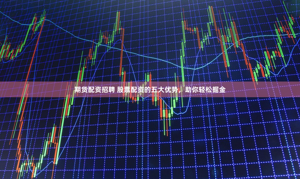 期货配资招聘 股票配资的五大优势，助你轻松掘金