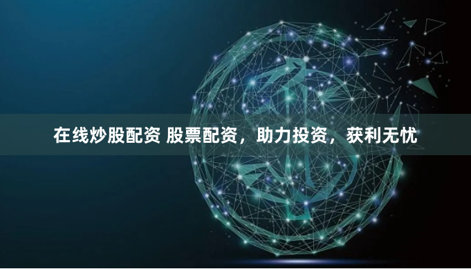 在线炒股配资 股票配资，助力投资，获利无忧