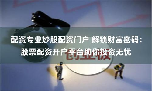 配资专业炒股配资门户 解锁财富密码：股票配资开户平台助你投资无忧