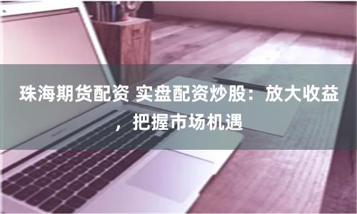 珠海期货配资 实盘配资炒股：放大收益，把握市场机遇