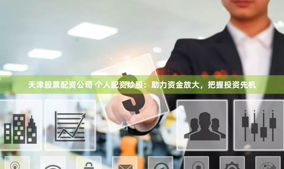 天津股票配资公司 个人配资炒股：助力资金放大，把握投资先机