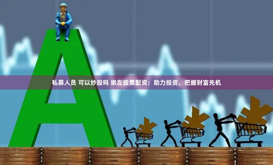 私募人员 可以炒股吗 崇左股票配资：助力投资，把握财富先机