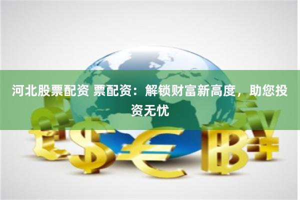 河北股票配资 票配资：解锁财富新高度，助您投资无忧