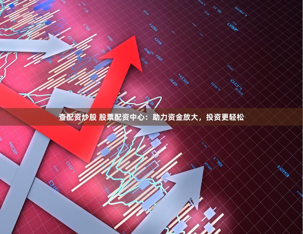 查配资炒股 股票配资中心：助力资金放大，投资更轻松