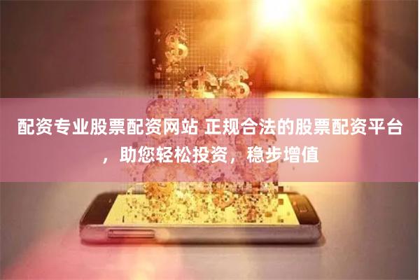 配资专业股票配资网站 正规合法的股票配资平台，助您轻松投资，稳步增值