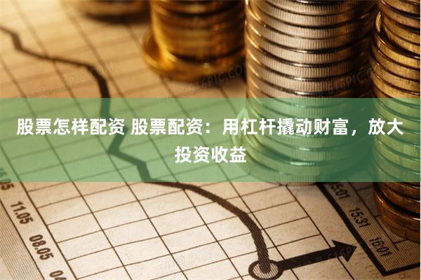 股票怎样配资 股票配资：用杠杆撬动财富，放大投资收益
