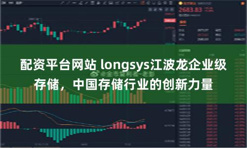 配资平台网站 longsys江波龙企业级存储，中国存储行业的创新力量