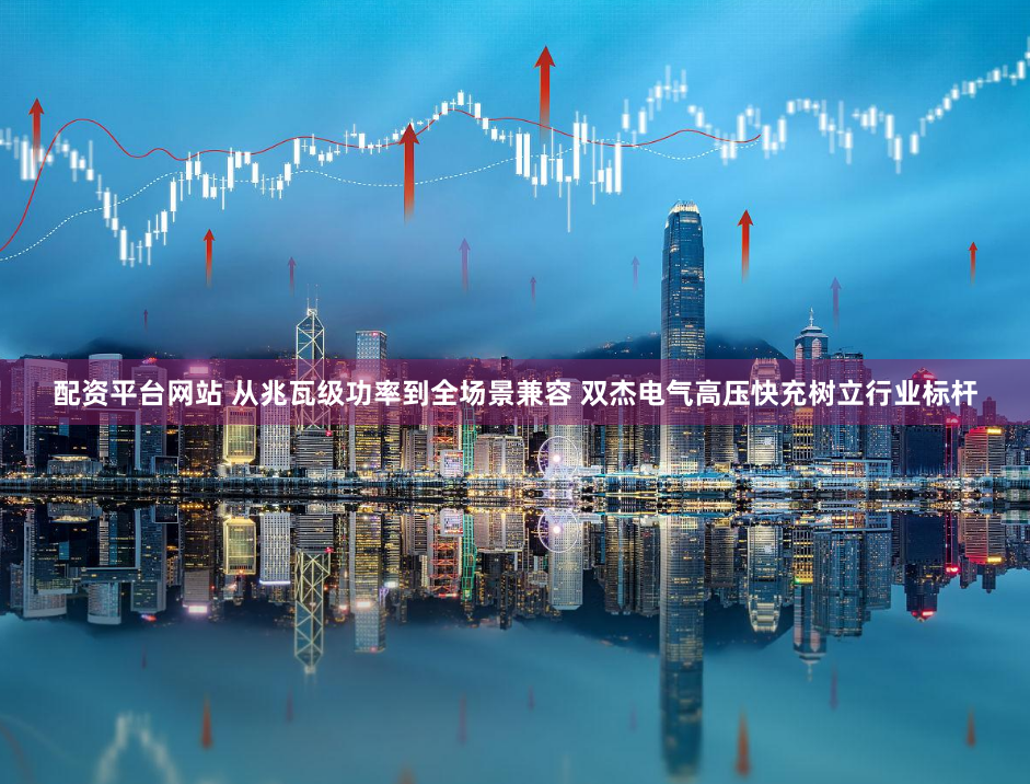 配资平台网站 从兆瓦级功率到全场景兼容 双杰电气高压快充树立行业标杆