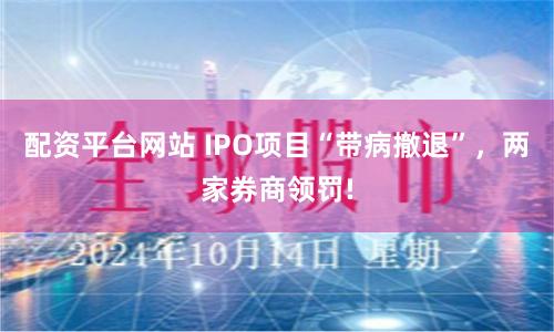 配资平台网站 IPO项目“带病撤退”，两家券商领罚!