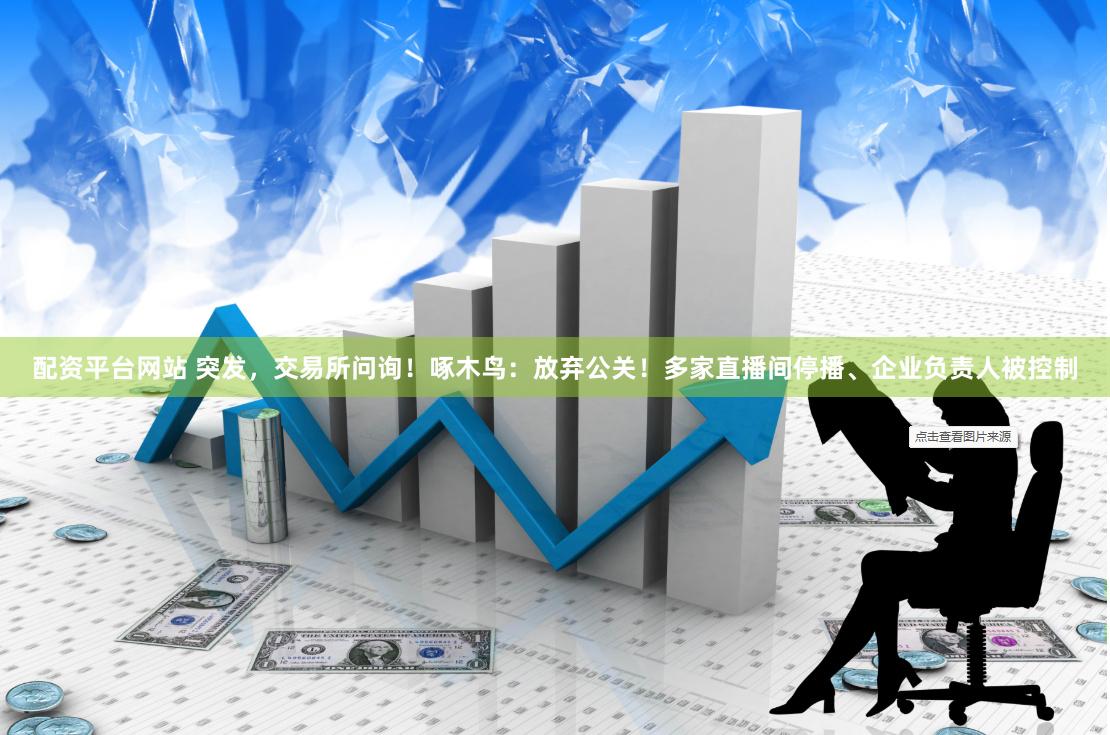配资平台网站 突发，交易所问询！啄木鸟：放弃公关！多家直播间停播、企业负责人被控制