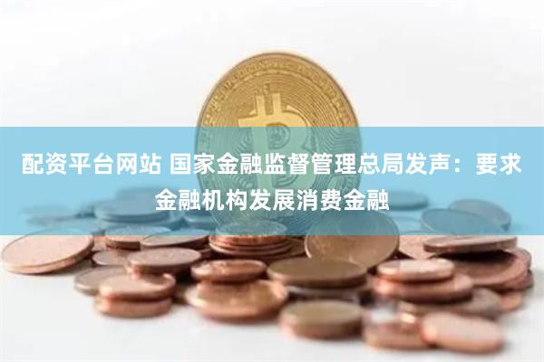 配资平台网站 国家金融监督管理总局发声：要求金融机构发展消费金融