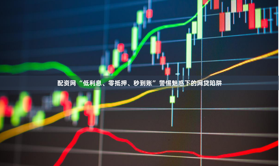 配资网 “低利息、零抵押、秒到账” 警惕魅惑下的网贷陷阱