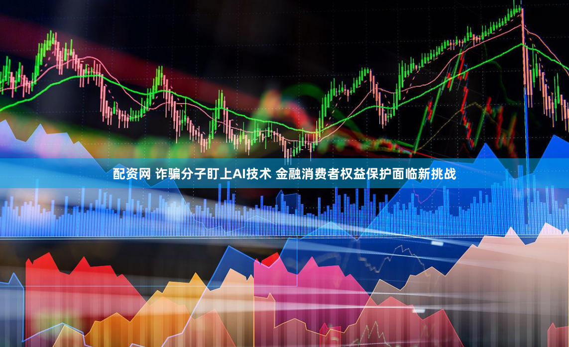 配资网 诈骗分子盯上AI技术 金融消费者权益保护面临新挑战