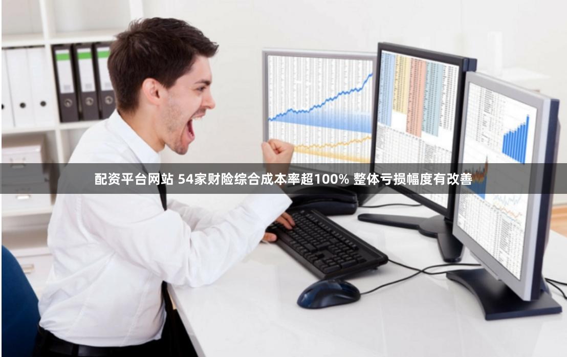 配资平台网站 54家财险综合成本率超100% 整体亏损幅度有改善