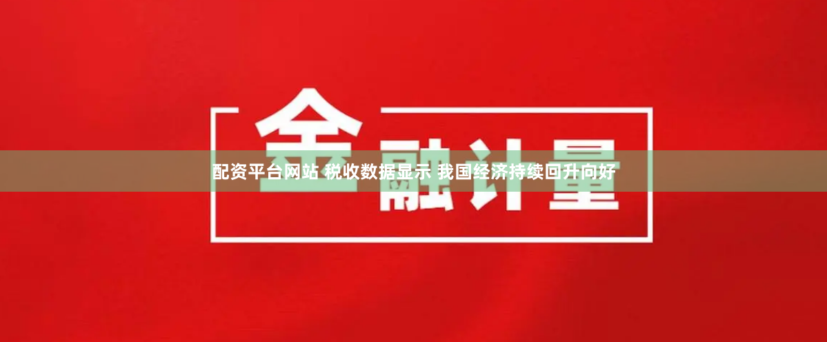 配资平台网站 税收数据显示 我国经济持续回升向好