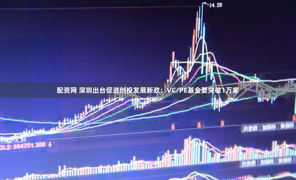 配资网 深圳出台促进创投发展新政:VC/PE基金要突破1万家