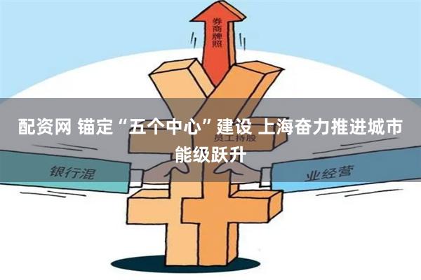 配资网 锚定“五个中心”建设 上海奋力推进城市能级跃升
