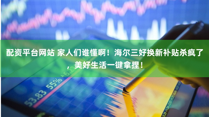 配资平台网站 家人们谁懂啊！海尔三好换新补贴杀疯了，美好生活一键拿捏！
