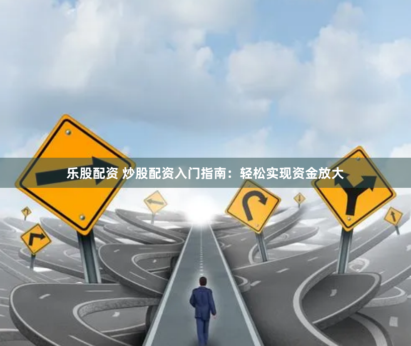 乐股配资 炒股配资入门指南：轻松实现资金放大