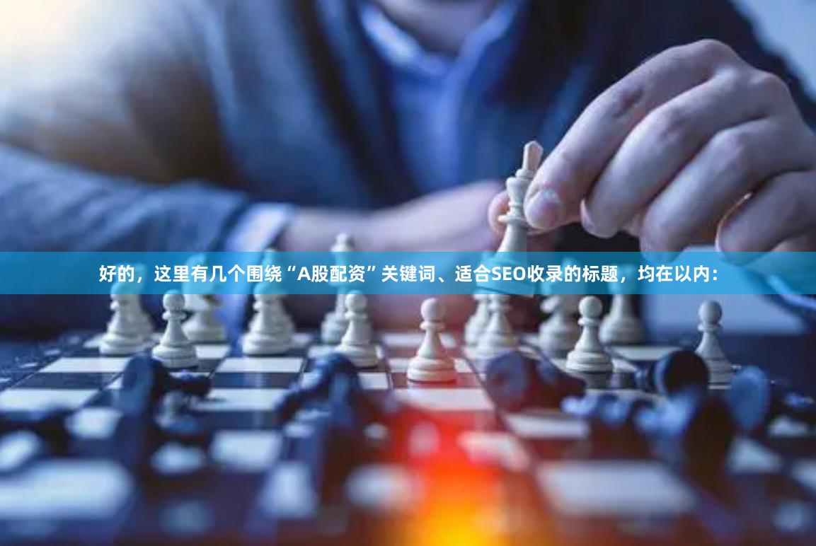 好的，这里有几个围绕“A股配资”关键词、适合SEO收录的标题，均在以内：