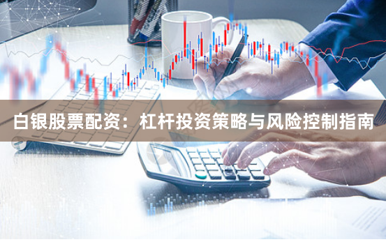 白银股票配资：杠杆投资策略与风险控制指南