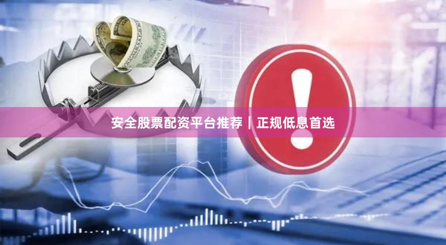 安全股票配资平台推荐｜正规低息首选